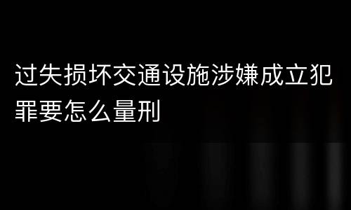 过失损坏交通设施涉嫌成立犯罪要怎么量刑