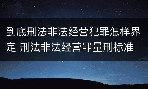 到底刑法非法经营犯罪怎样界定 刑法非法经营罪量刑标准