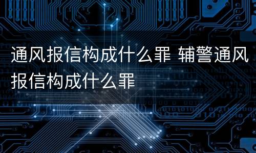 通风报信构成什么罪 辅警通风报信构成什么罪