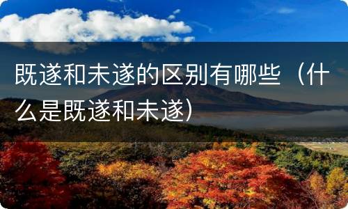 既遂和未遂的区别有哪些（什么是既遂和未遂）