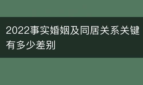 2022事实婚姻及同居关系关键有多少差别