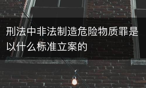 刑法中非法制造危险物质罪是以什么标准立案的