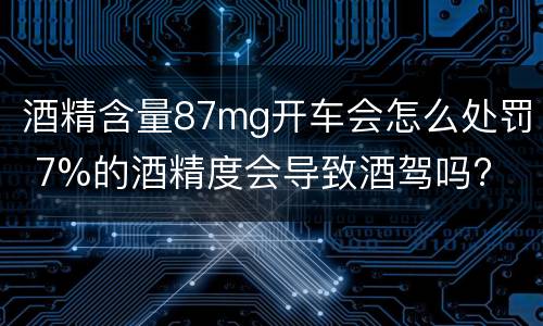 酒精含量87mg开车会怎么处罚 7%的酒精度会导致酒驾吗?