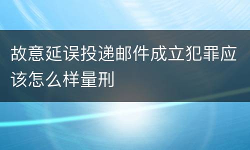 故意延误投递邮件成立犯罪应该怎么样量刑