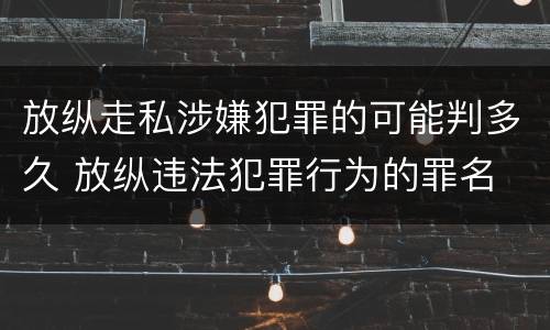 放纵走私涉嫌犯罪的可能判多久 放纵违法犯罪行为的罪名