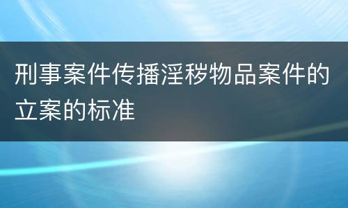 刑事案件传播淫秽物品案件的立案的标准