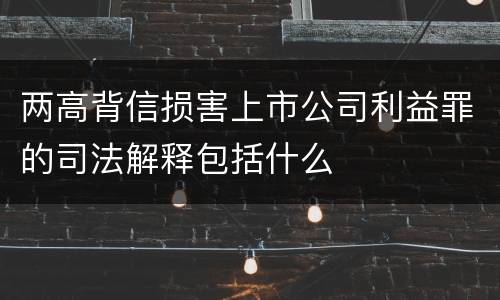 两高背信损害上市公司利益罪的司法解释包括什么