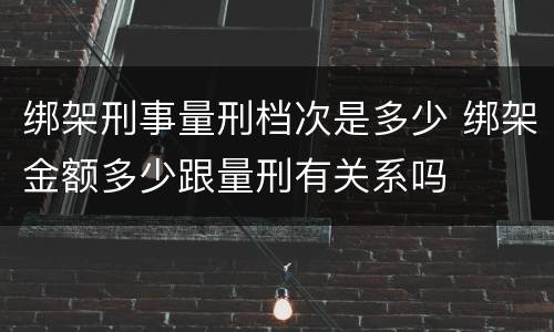 绑架刑事量刑档次是多少 绑架金额多少跟量刑有关系吗