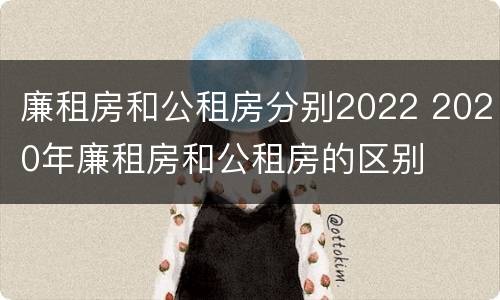 廉租房和公租房分别2022 2020年廉租房和公租房的区别
