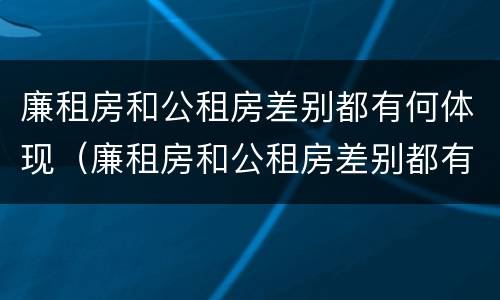 廉租房和公租房差别都有何体现（廉租房和公租房差别都有何体现呢）