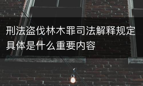 刑法盗伐林木罪司法解释规定具体是什么重要内容