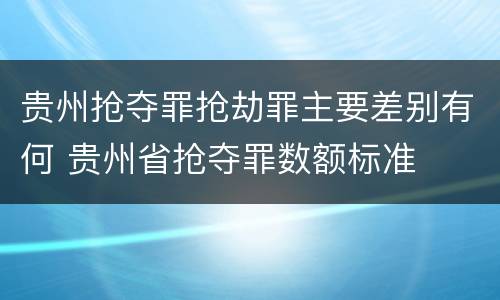 贵州抢夺罪抢劫罪主要差别有何 贵州省抢夺罪数额标准