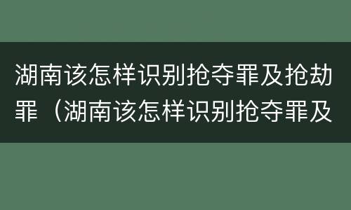 湖南该怎样识别抢夺罪及抢劫罪（湖南该怎样识别抢夺罪及抢劫罪名）