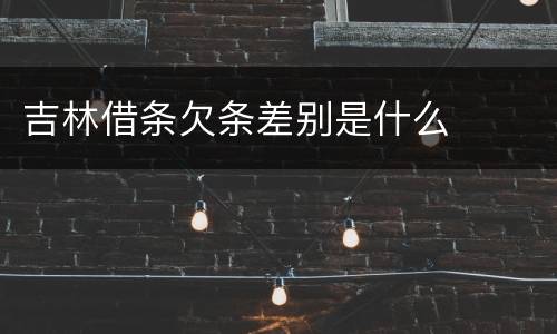 吉林借条欠条差别是什么