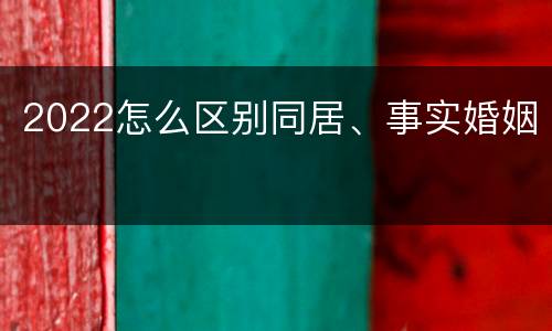 2022怎么区别同居、事实婚姻