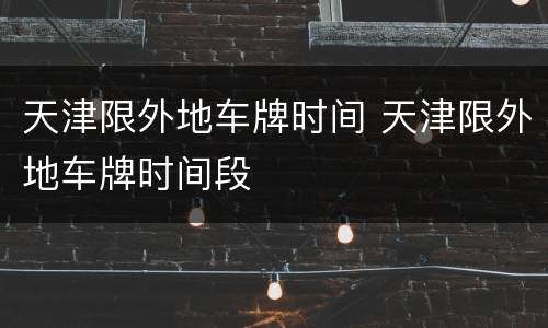 天津限外地车牌时间 天津限外地车牌时间段