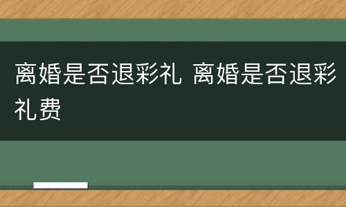离婚是否退彩礼 离婚是否退彩礼费