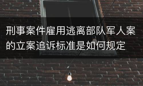 刑事案件雇用逃离部队军人案的立案追诉标准是如何规定