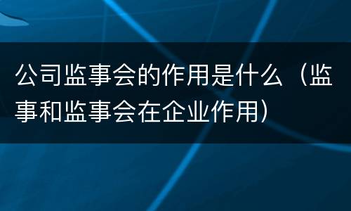 公司监事会的作用是什么（监事和监事会在企业作用）