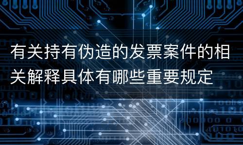 有关持有伪造的发票案件的相关解释具体有哪些重要规定