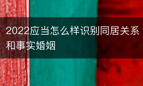 2022应当怎么样识别同居关系和事实婚姻