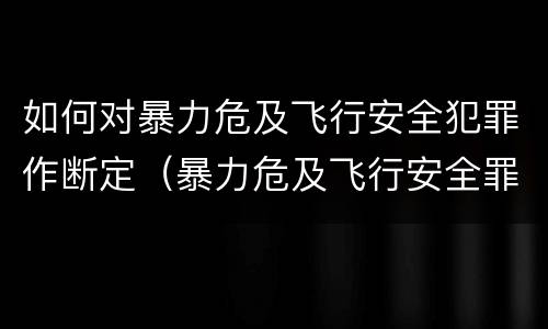 如何对暴力危及飞行安全犯罪作断定（暴力危及飞行安全罪的客观要件）