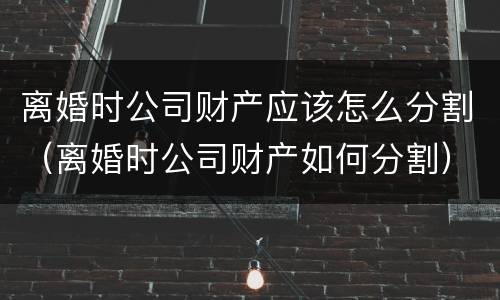 离婚时公司财产应该怎么分割（离婚时公司财产如何分割）