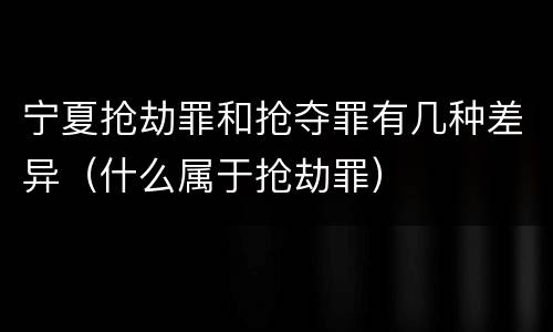 宁夏抢劫罪和抢夺罪有几种差异（什么属于抢劫罪）