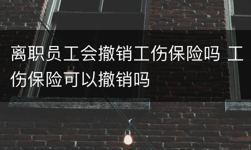 离职员工会撤销工伤保险吗 工伤保险可以撤销吗