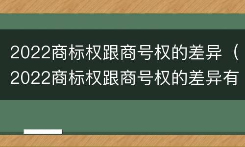 2022商标权跟商号权的差异（2022商标权跟商号权的差异有哪些）