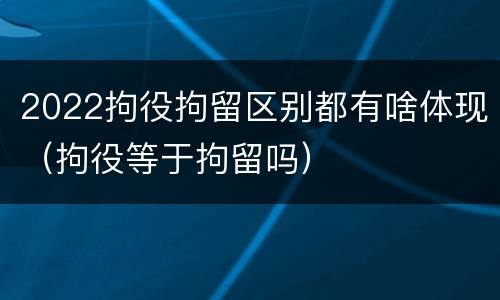 2022拘役拘留区别都有啥体现（拘役等于拘留吗）