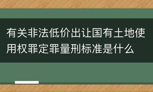 有关非法低价出让国有土地使用权罪定罪量刑标准是什么