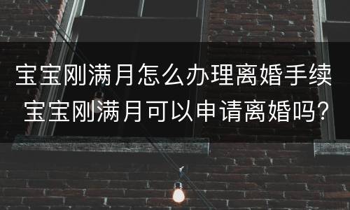 宝宝刚满月怎么办理离婚手续 宝宝刚满月可以申请离婚吗?