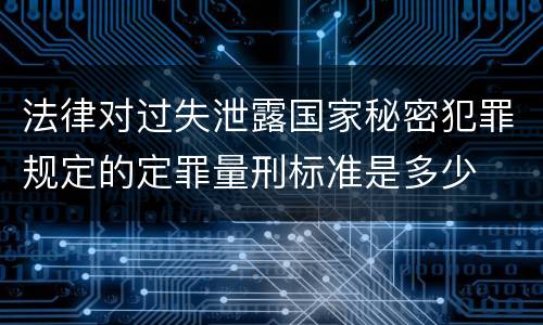 法律对过失泄露国家秘密犯罪规定的定罪量刑标准是多少
