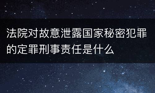 法院对故意泄露国家秘密犯罪的定罪刑事责任是什么