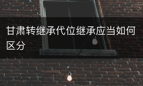 甘肃转继承代位继承应当如何区分