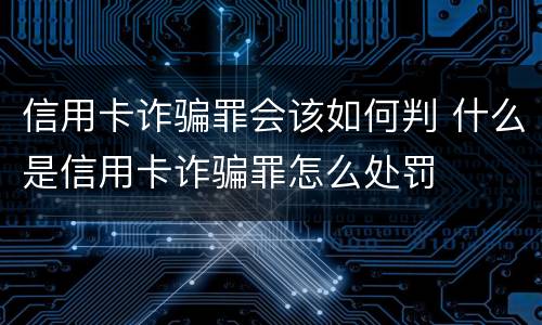 信用卡诈骗罪会该如何判 什么是信用卡诈骗罪怎么处罚