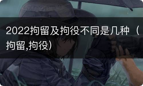 2022拘留及拘役不同是几种（拘留,拘役）