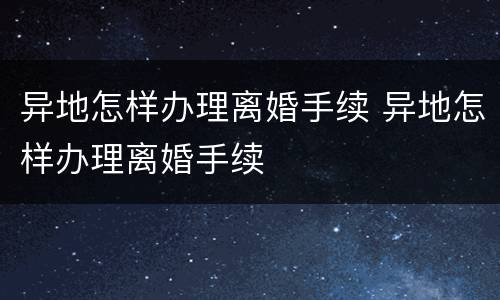 异地怎样办理离婚手续 异地怎样办理离婚手续
