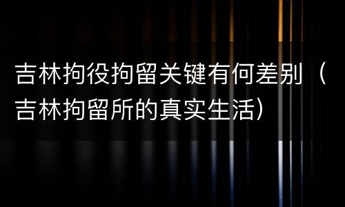 吉林拘役拘留关键有何差别（吉林拘留所的真实生活）