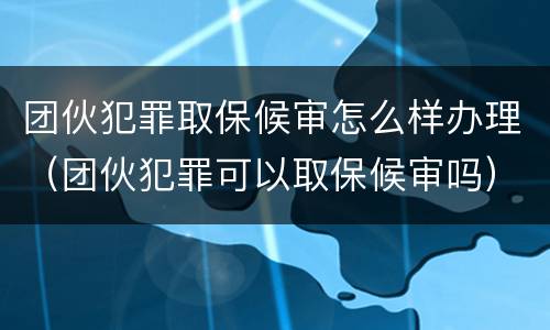 团伙犯罪取保候审怎么样办理（团伙犯罪可以取保候审吗）