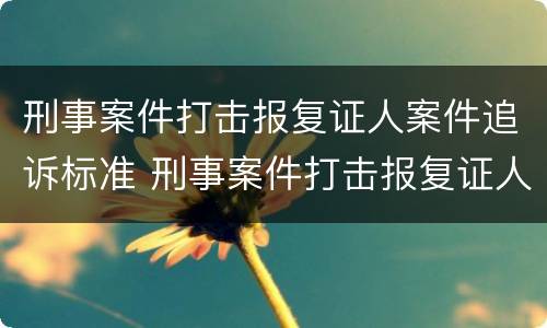 刑事案件打击报复证人案件追诉标准 刑事案件打击报复证人案件追诉标准是多少