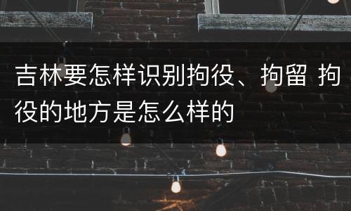 吉林要怎样识别拘役、拘留 拘役的地方是怎么样的