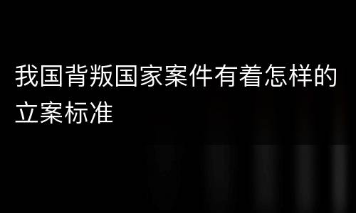 我国背叛国家案件有着怎样的立案标准