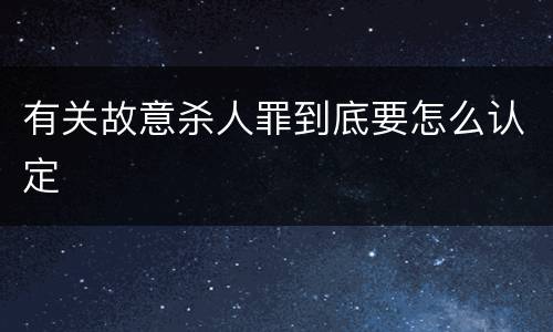 有关故意杀人罪到底要怎么认定