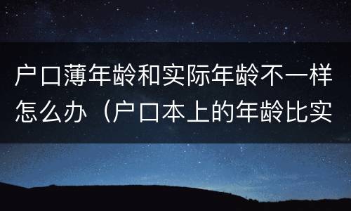 户口薄年龄和实际年龄不一样怎么办（户口本上的年龄比实际年龄小怎么办）