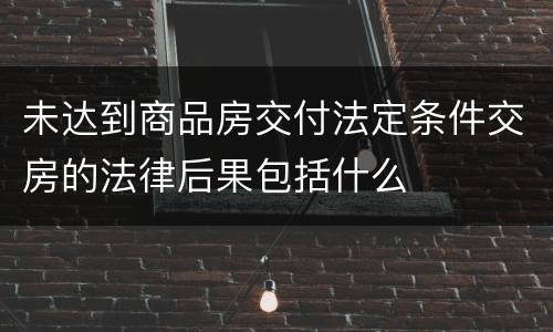 未达到商品房交付法定条件交房的法律后果包括什么