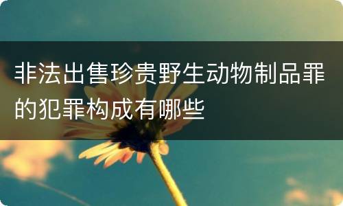 非法出售珍贵野生动物制品罪的犯罪构成有哪些