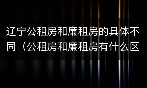 辽宁公租房和廉租房的具体不同（公租房和廉租房有什么区别,哪个更好点）