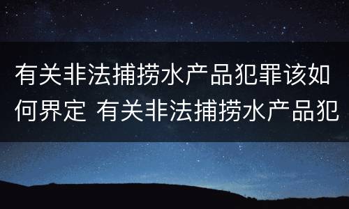 有关非法捕捞水产品犯罪该如何界定 有关非法捕捞水产品犯罪该如何界定呢